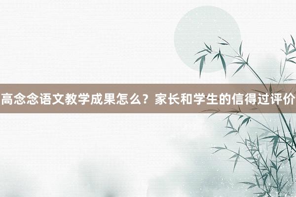 高念念语文教学成果怎么？家长和学生的信得过评价