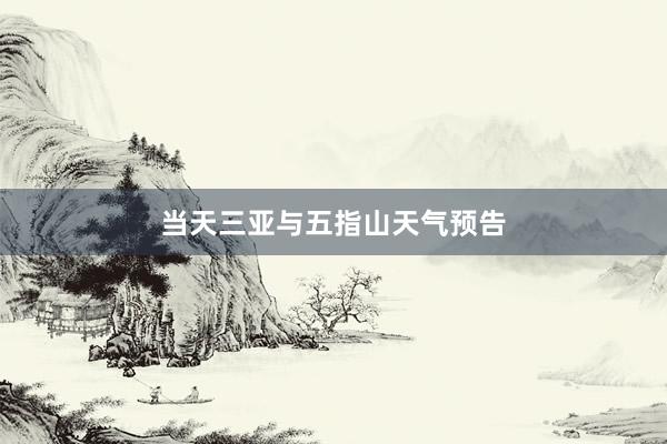 当天三亚与五指山天气预告