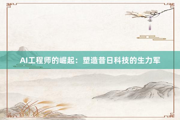 AI工程师的崛起：塑造昔日科技的生力军