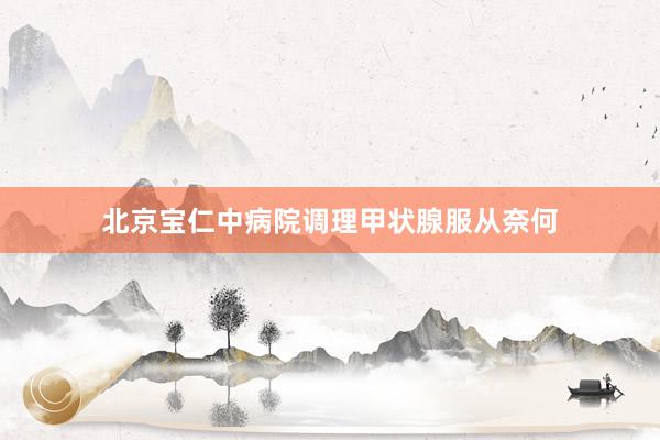 北京宝仁中病院调理甲状腺服从奈何
