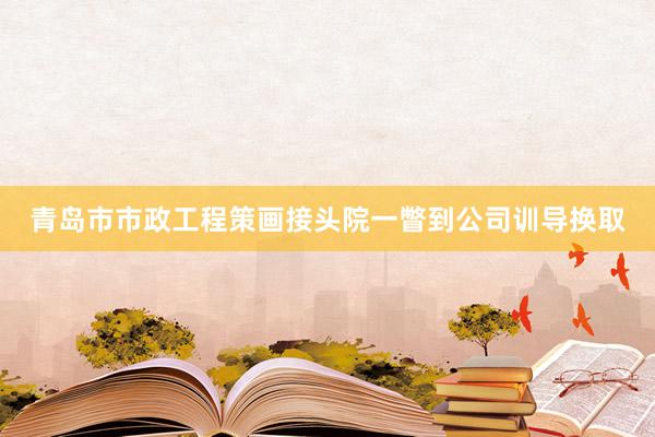 青岛市市政工程策画接头院一瞥到公司训导换取