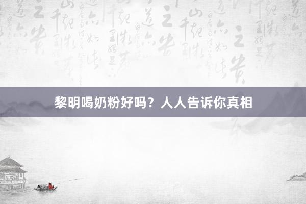 黎明喝奶粉好吗？人人告诉你真相