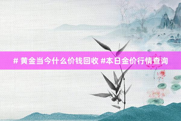 # 黄金当今什么价钱回收 #本日金价行情查询