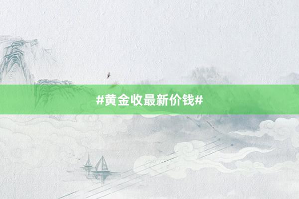 #黄金收最新价钱#